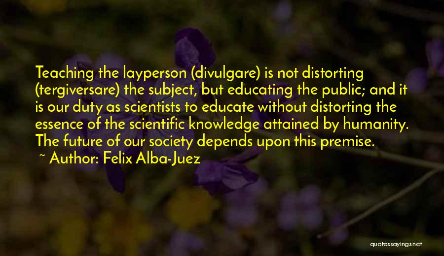 Felix Alba-Juez Quotes: Teaching The Layperson (divulgare) Is Not Distorting (tergiversare) The Subject, But Educating The Public; And It Is Our Duty As