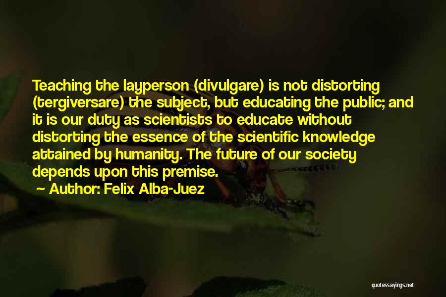 Felix Alba-Juez Quotes: Teaching The Layperson (divulgare) Is Not Distorting (tergiversare) The Subject, But Educating The Public; And It Is Our Duty As