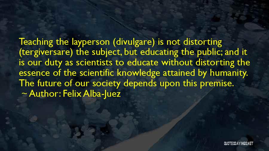 Felix Alba-Juez Quotes: Teaching The Layperson (divulgare) Is Not Distorting (tergiversare) The Subject, But Educating The Public; And It Is Our Duty As