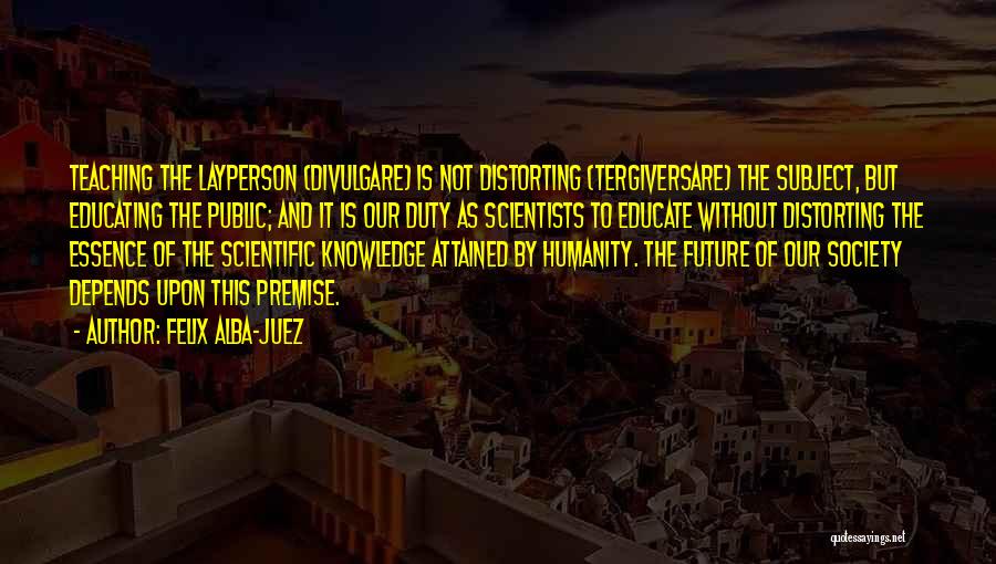 Felix Alba-Juez Quotes: Teaching The Layperson (divulgare) Is Not Distorting (tergiversare) The Subject, But Educating The Public; And It Is Our Duty As