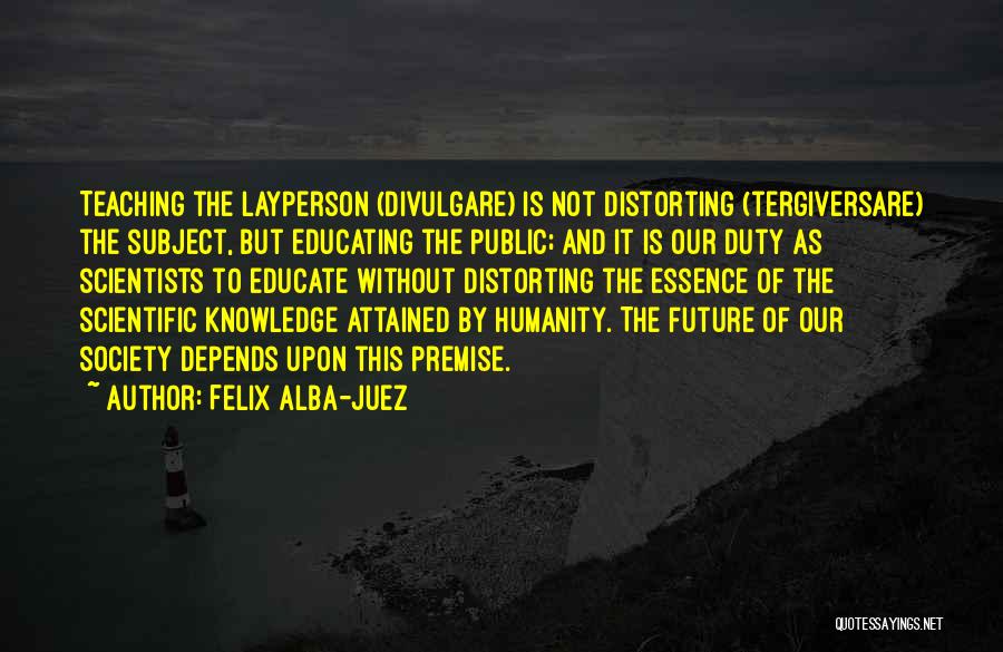 Felix Alba-Juez Quotes: Teaching The Layperson (divulgare) Is Not Distorting (tergiversare) The Subject, But Educating The Public; And It Is Our Duty As