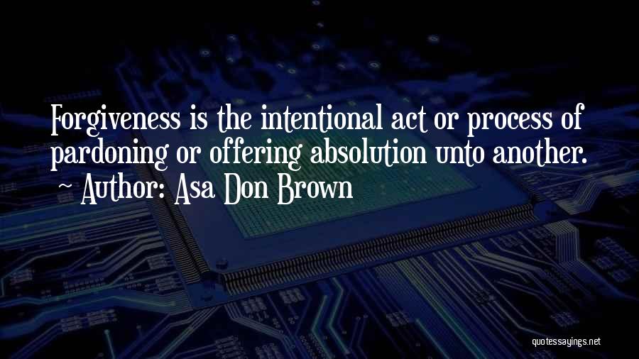 Asa Don Brown Quotes: Forgiveness Is The Intentional Act Or Process Of Pardoning Or Offering Absolution Unto Another.