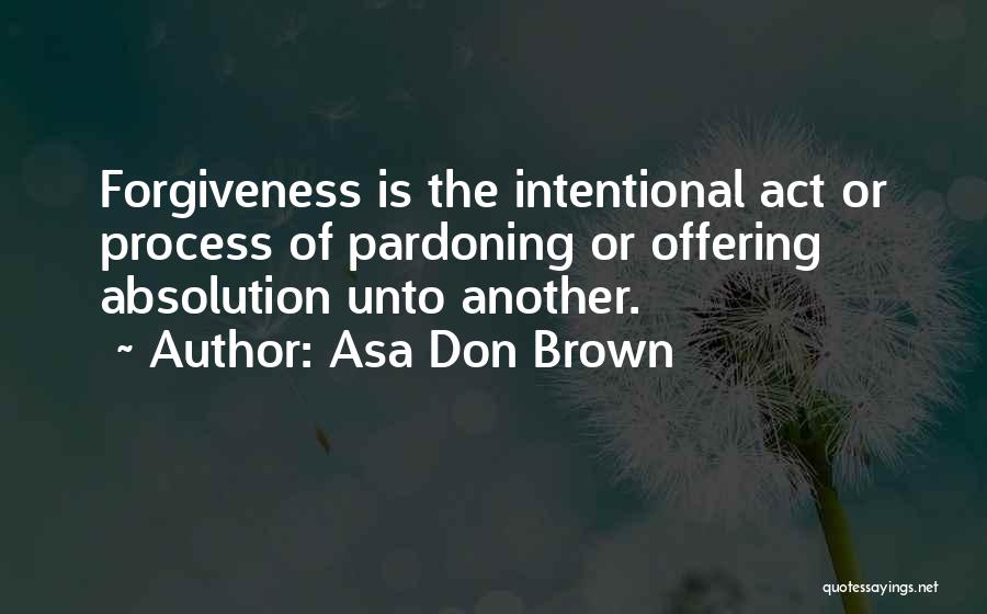 Asa Don Brown Quotes: Forgiveness Is The Intentional Act Or Process Of Pardoning Or Offering Absolution Unto Another.