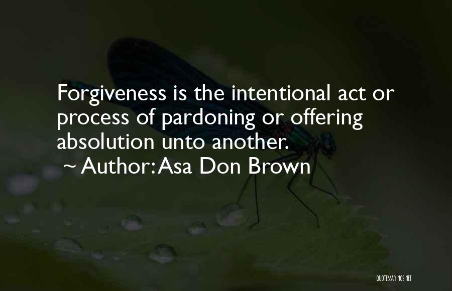 Asa Don Brown Quotes: Forgiveness Is The Intentional Act Or Process Of Pardoning Or Offering Absolution Unto Another.