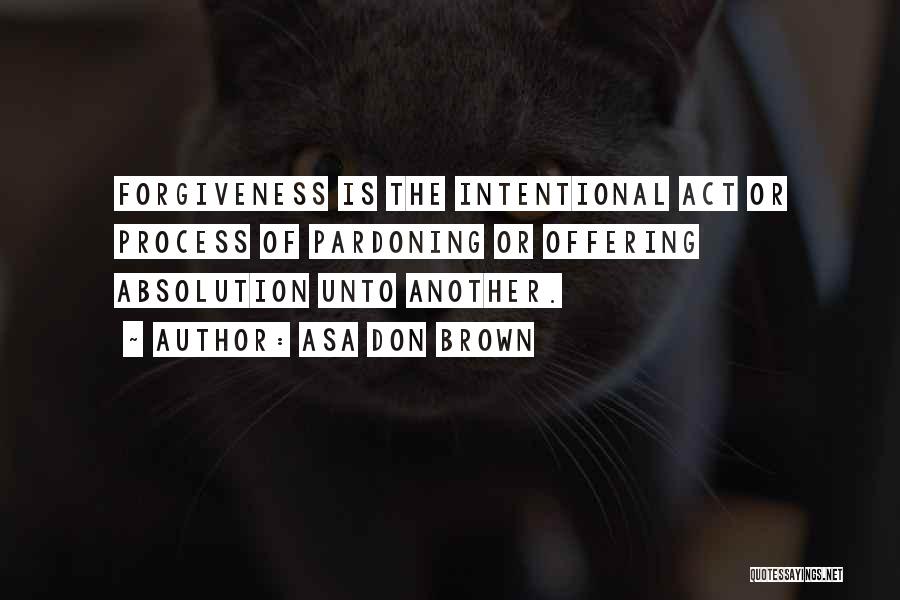 Asa Don Brown Quotes: Forgiveness Is The Intentional Act Or Process Of Pardoning Or Offering Absolution Unto Another.