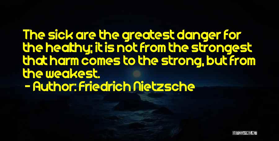 Friedrich Nietzsche Quotes: The Sick Are The Greatest Danger For The Healthy; It Is Not From The Strongest That Harm Comes To The