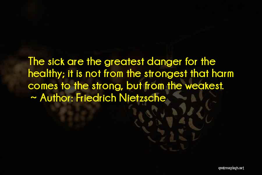 Friedrich Nietzsche Quotes: The Sick Are The Greatest Danger For The Healthy; It Is Not From The Strongest That Harm Comes To The