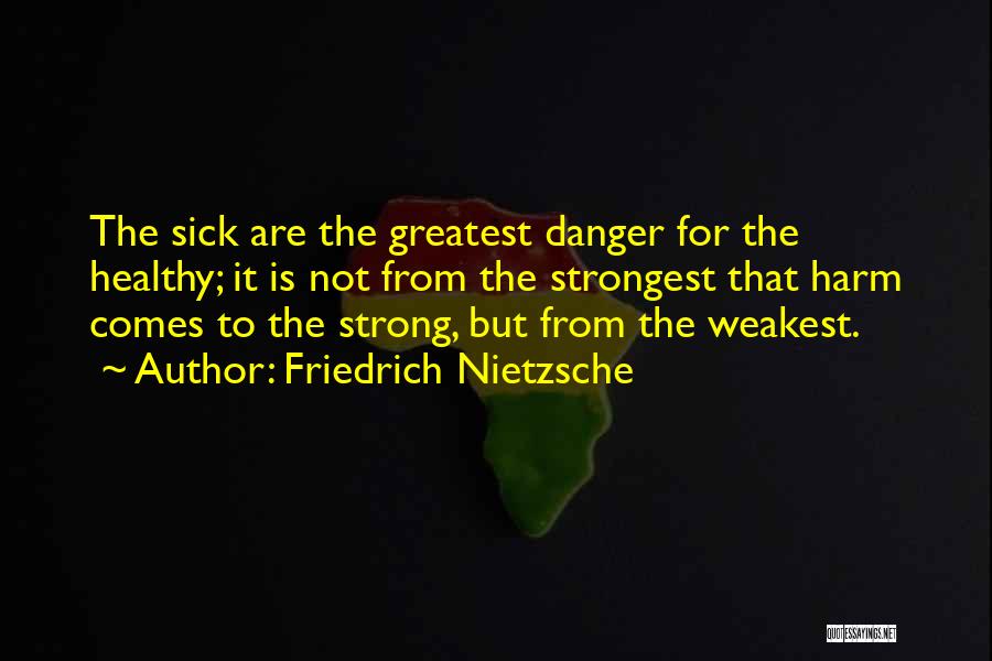 Friedrich Nietzsche Quotes: The Sick Are The Greatest Danger For The Healthy; It Is Not From The Strongest That Harm Comes To The