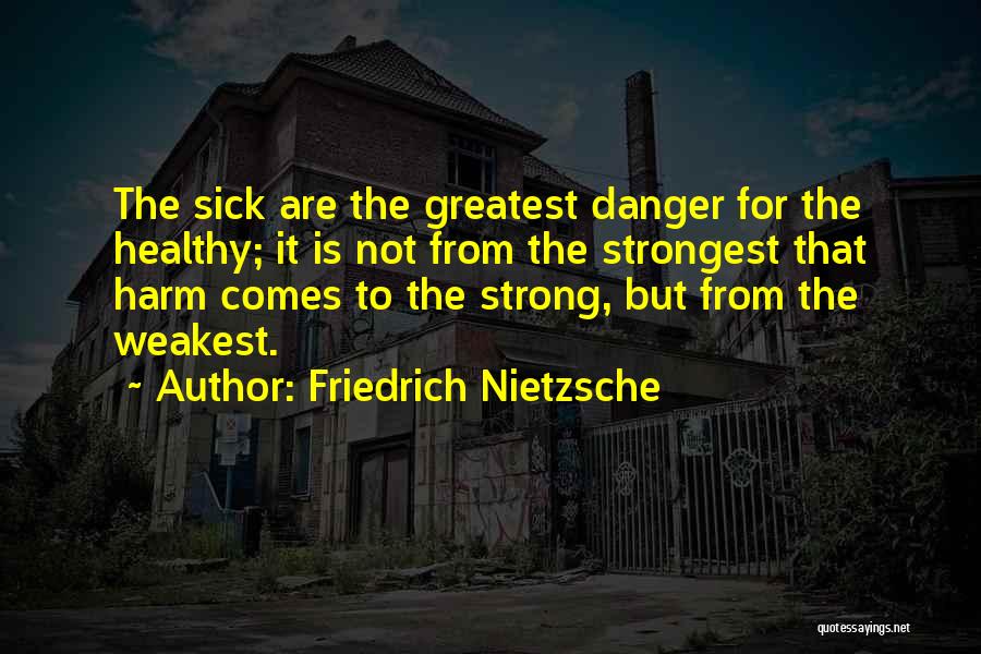 Friedrich Nietzsche Quotes: The Sick Are The Greatest Danger For The Healthy; It Is Not From The Strongest That Harm Comes To The