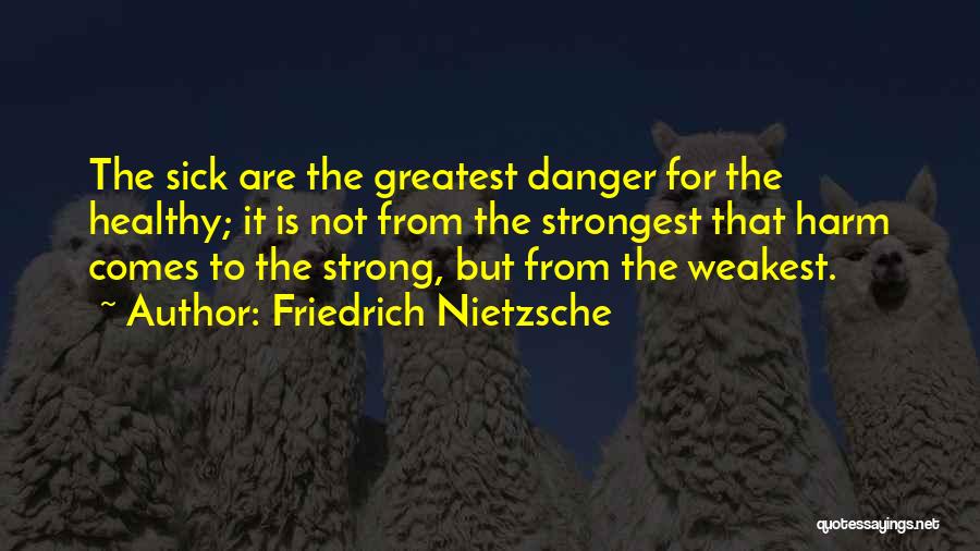 Friedrich Nietzsche Quotes: The Sick Are The Greatest Danger For The Healthy; It Is Not From The Strongest That Harm Comes To The