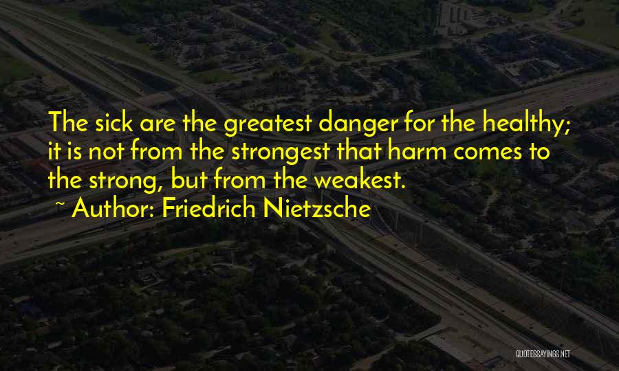 Friedrich Nietzsche Quotes: The Sick Are The Greatest Danger For The Healthy; It Is Not From The Strongest That Harm Comes To The