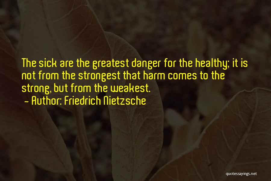 Friedrich Nietzsche Quotes: The Sick Are The Greatest Danger For The Healthy; It Is Not From The Strongest That Harm Comes To The