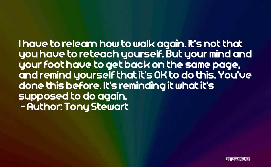 Tony Stewart Quotes: I Have To Relearn How To Walk Again. It's Not That You Have To Reteach Yourself. But Your Mind And