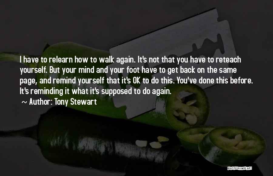 Tony Stewart Quotes: I Have To Relearn How To Walk Again. It's Not That You Have To Reteach Yourself. But Your Mind And