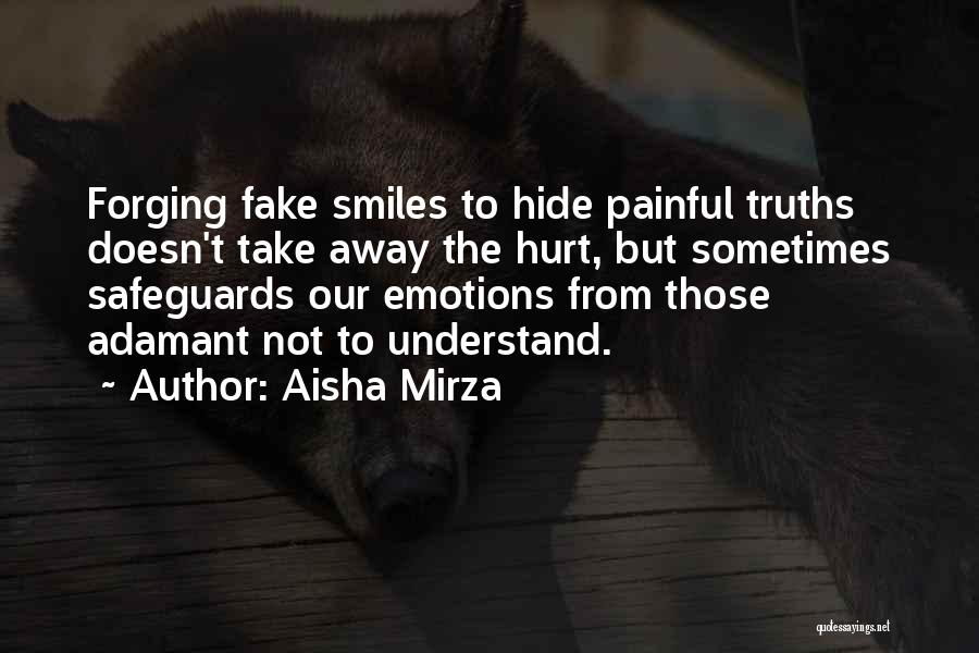 Aisha Mirza Quotes: Forging Fake Smiles To Hide Painful Truths Doesn't Take Away The Hurt, But Sometimes Safeguards Our Emotions From Those Adamant