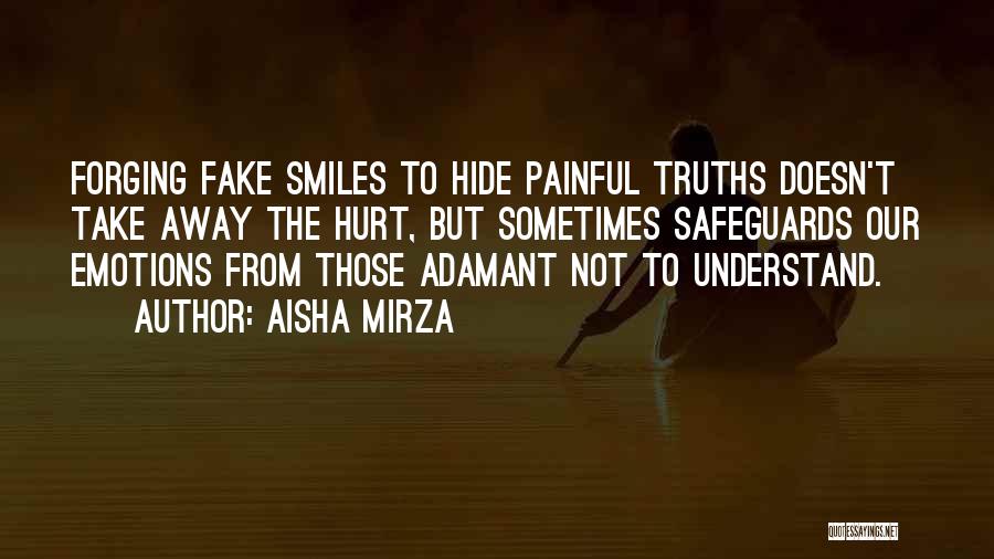 Aisha Mirza Quotes: Forging Fake Smiles To Hide Painful Truths Doesn't Take Away The Hurt, But Sometimes Safeguards Our Emotions From Those Adamant