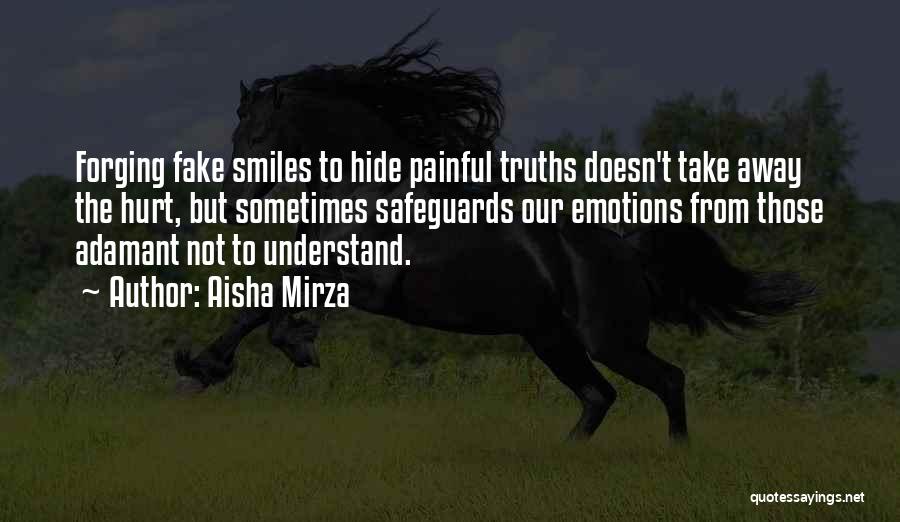 Aisha Mirza Quotes: Forging Fake Smiles To Hide Painful Truths Doesn't Take Away The Hurt, But Sometimes Safeguards Our Emotions From Those Adamant