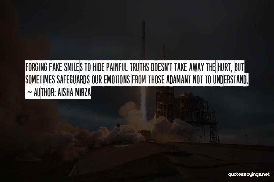 Aisha Mirza Quotes: Forging Fake Smiles To Hide Painful Truths Doesn't Take Away The Hurt, But Sometimes Safeguards Our Emotions From Those Adamant