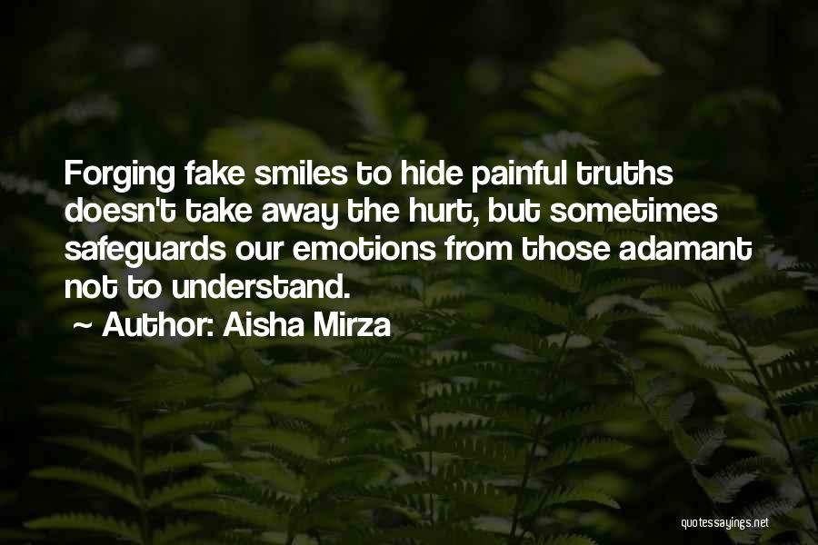 Aisha Mirza Quotes: Forging Fake Smiles To Hide Painful Truths Doesn't Take Away The Hurt, But Sometimes Safeguards Our Emotions From Those Adamant