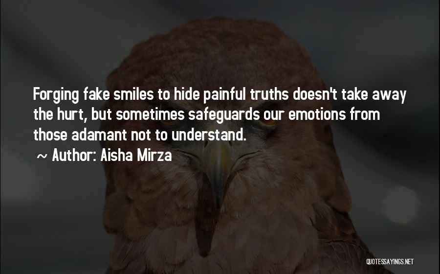 Aisha Mirza Quotes: Forging Fake Smiles To Hide Painful Truths Doesn't Take Away The Hurt, But Sometimes Safeguards Our Emotions From Those Adamant