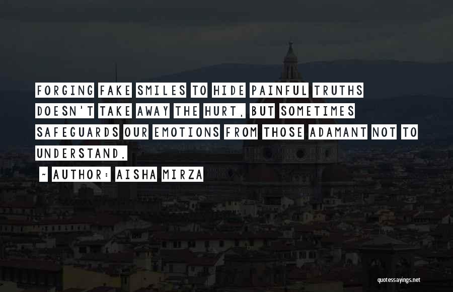 Aisha Mirza Quotes: Forging Fake Smiles To Hide Painful Truths Doesn't Take Away The Hurt, But Sometimes Safeguards Our Emotions From Those Adamant