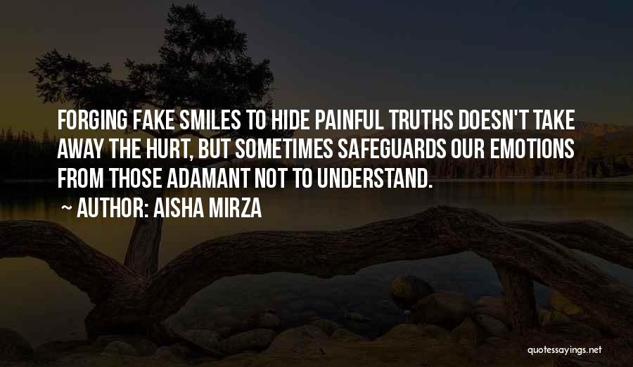 Aisha Mirza Quotes: Forging Fake Smiles To Hide Painful Truths Doesn't Take Away The Hurt, But Sometimes Safeguards Our Emotions From Those Adamant