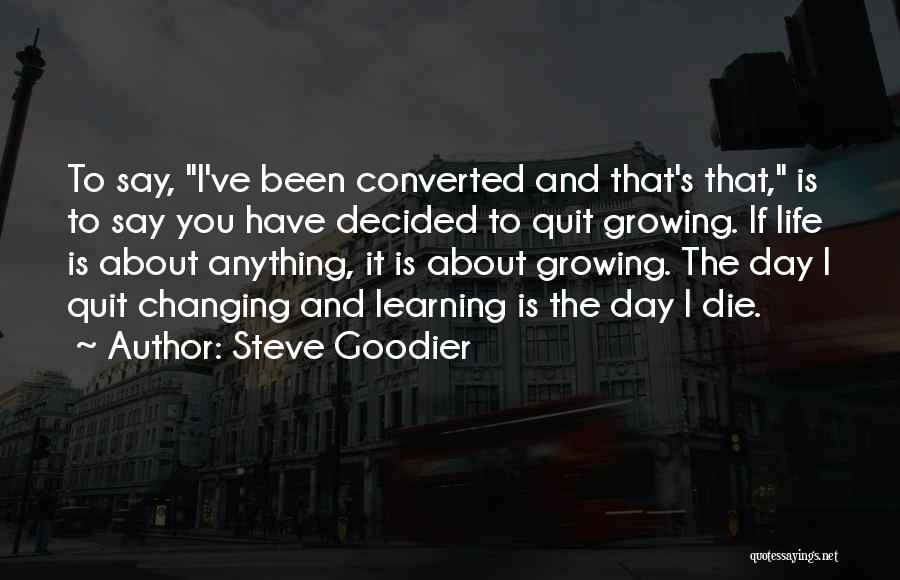 Steve Goodier Quotes: To Say, I've Been Converted And That's That, Is To Say You Have Decided To Quit Growing. If Life Is