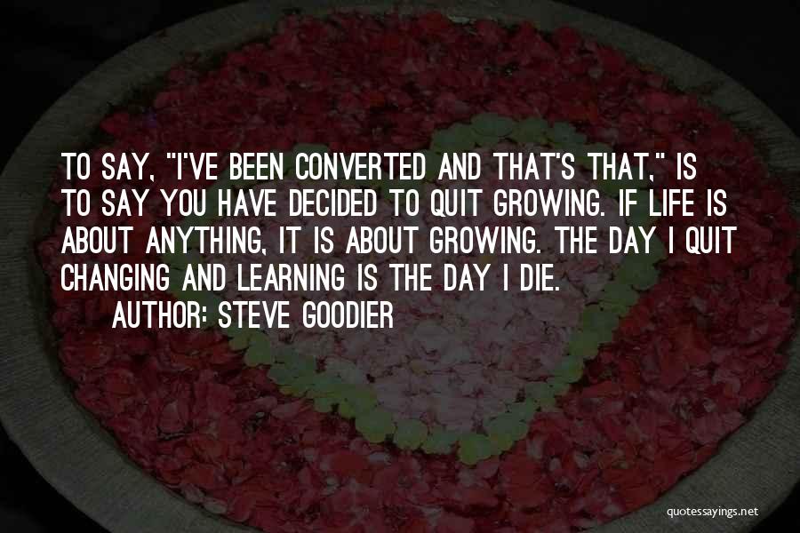 Steve Goodier Quotes: To Say, I've Been Converted And That's That, Is To Say You Have Decided To Quit Growing. If Life Is