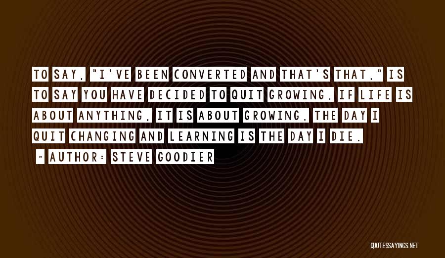 Steve Goodier Quotes: To Say, I've Been Converted And That's That, Is To Say You Have Decided To Quit Growing. If Life Is