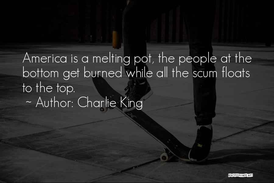 Charlie King Quotes: America Is A Melting Pot, The People At The Bottom Get Burned While All The Scum Floats To The Top.