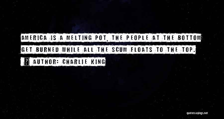 Charlie King Quotes: America Is A Melting Pot, The People At The Bottom Get Burned While All The Scum Floats To The Top.