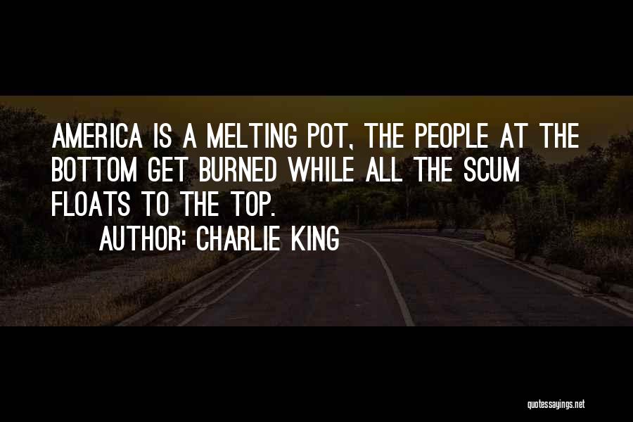 Charlie King Quotes: America Is A Melting Pot, The People At The Bottom Get Burned While All The Scum Floats To The Top.