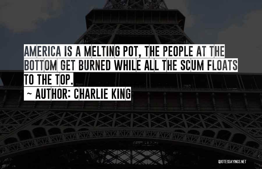 Charlie King Quotes: America Is A Melting Pot, The People At The Bottom Get Burned While All The Scum Floats To The Top.