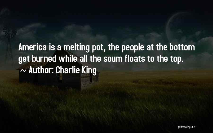 Charlie King Quotes: America Is A Melting Pot, The People At The Bottom Get Burned While All The Scum Floats To The Top.