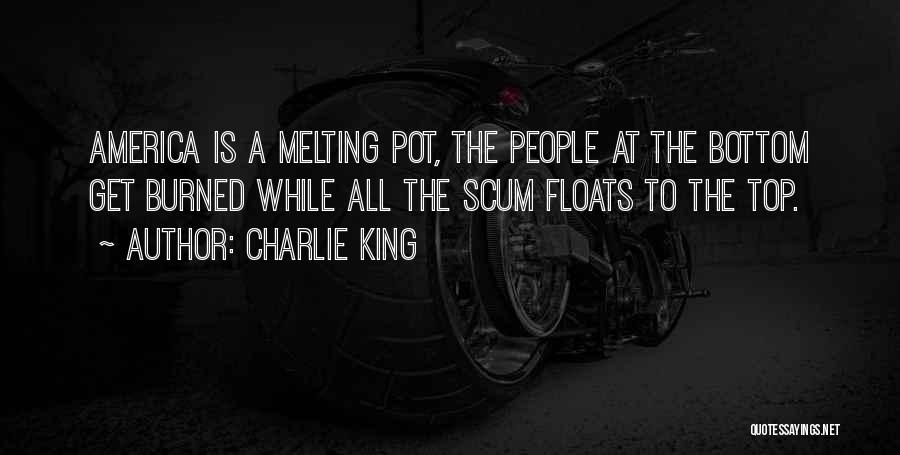 Charlie King Quotes: America Is A Melting Pot, The People At The Bottom Get Burned While All The Scum Floats To The Top.