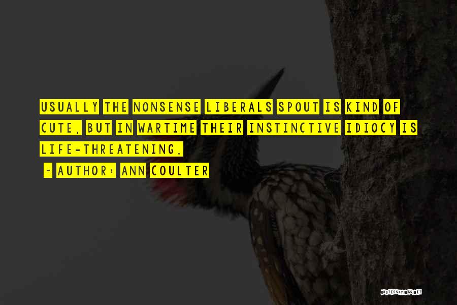 Ann Coulter Quotes: Usually The Nonsense Liberals Spout Is Kind Of Cute, But In Wartime Their Instinctive Idiocy Is Life-threatening.