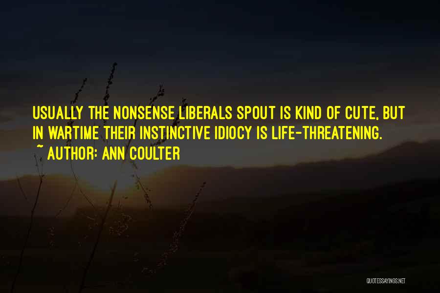 Ann Coulter Quotes: Usually The Nonsense Liberals Spout Is Kind Of Cute, But In Wartime Their Instinctive Idiocy Is Life-threatening.