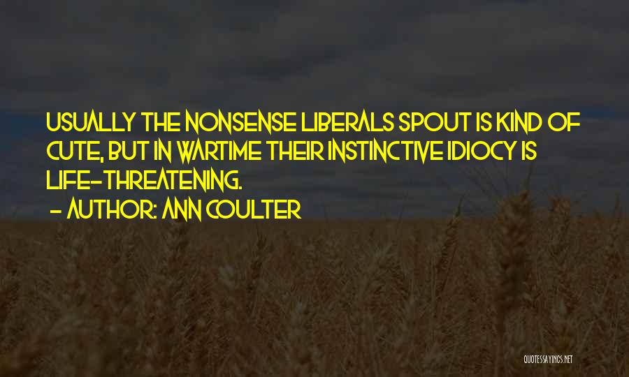 Ann Coulter Quotes: Usually The Nonsense Liberals Spout Is Kind Of Cute, But In Wartime Their Instinctive Idiocy Is Life-threatening.