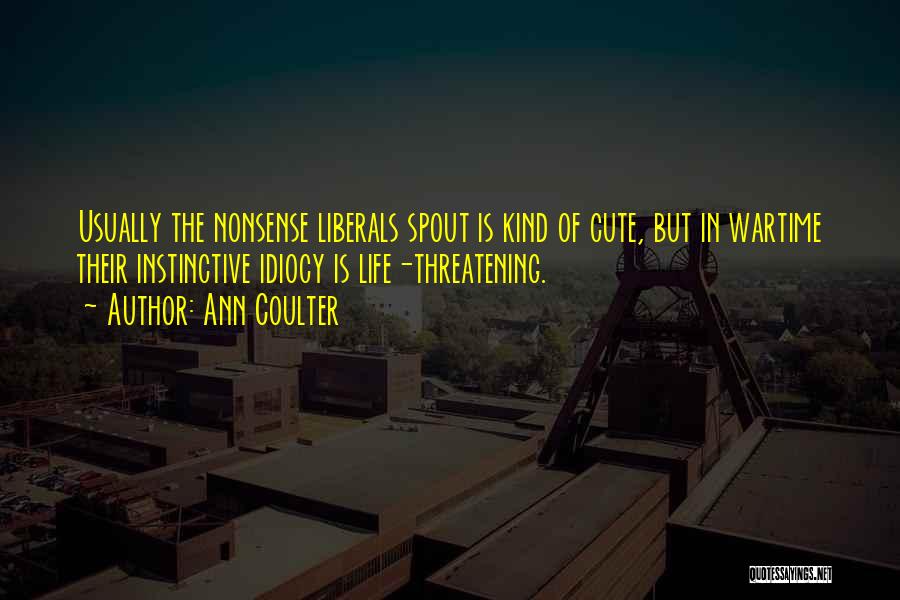 Ann Coulter Quotes: Usually The Nonsense Liberals Spout Is Kind Of Cute, But In Wartime Their Instinctive Idiocy Is Life-threatening.