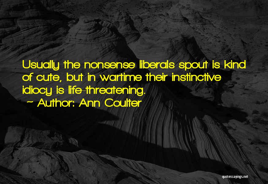 Ann Coulter Quotes: Usually The Nonsense Liberals Spout Is Kind Of Cute, But In Wartime Their Instinctive Idiocy Is Life-threatening.