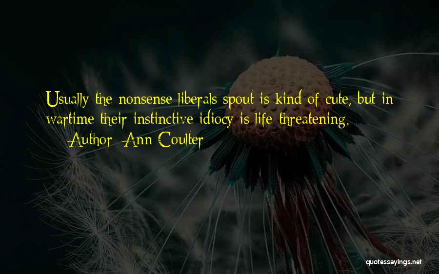 Ann Coulter Quotes: Usually The Nonsense Liberals Spout Is Kind Of Cute, But In Wartime Their Instinctive Idiocy Is Life-threatening.