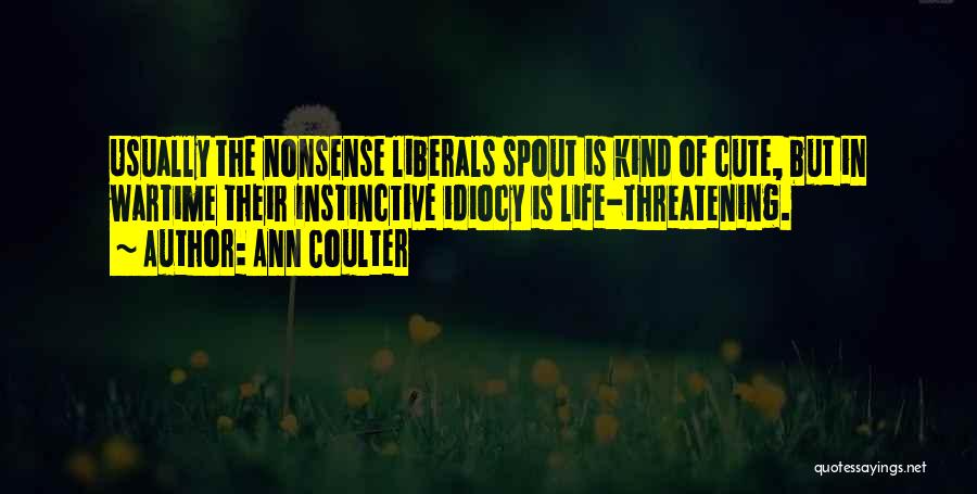 Ann Coulter Quotes: Usually The Nonsense Liberals Spout Is Kind Of Cute, But In Wartime Their Instinctive Idiocy Is Life-threatening.