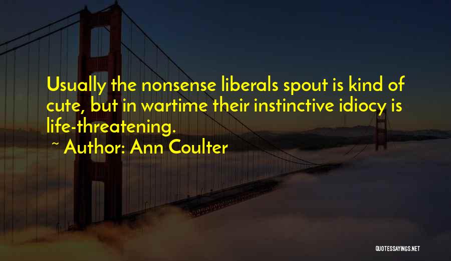 Ann Coulter Quotes: Usually The Nonsense Liberals Spout Is Kind Of Cute, But In Wartime Their Instinctive Idiocy Is Life-threatening.