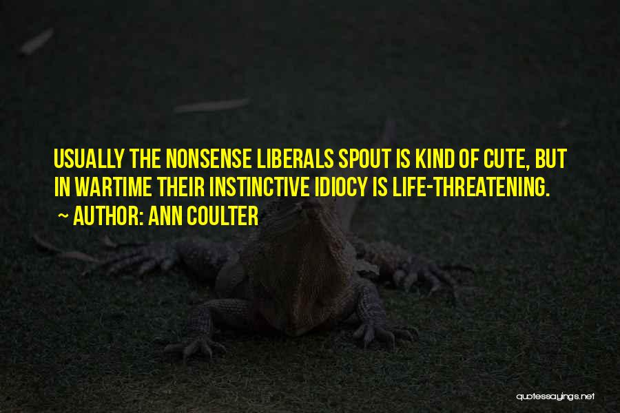 Ann Coulter Quotes: Usually The Nonsense Liberals Spout Is Kind Of Cute, But In Wartime Their Instinctive Idiocy Is Life-threatening.