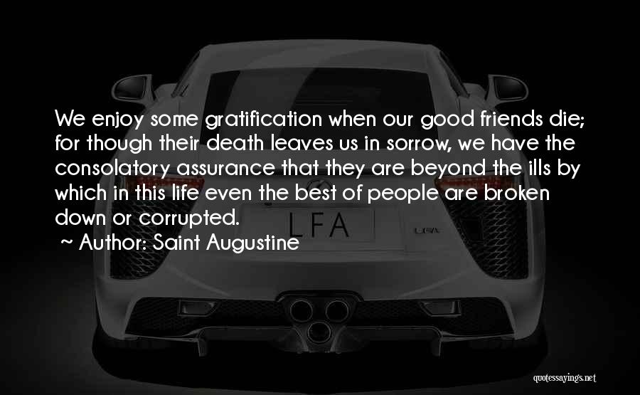 Saint Augustine Quotes: We Enjoy Some Gratification When Our Good Friends Die; For Though Their Death Leaves Us In Sorrow, We Have The