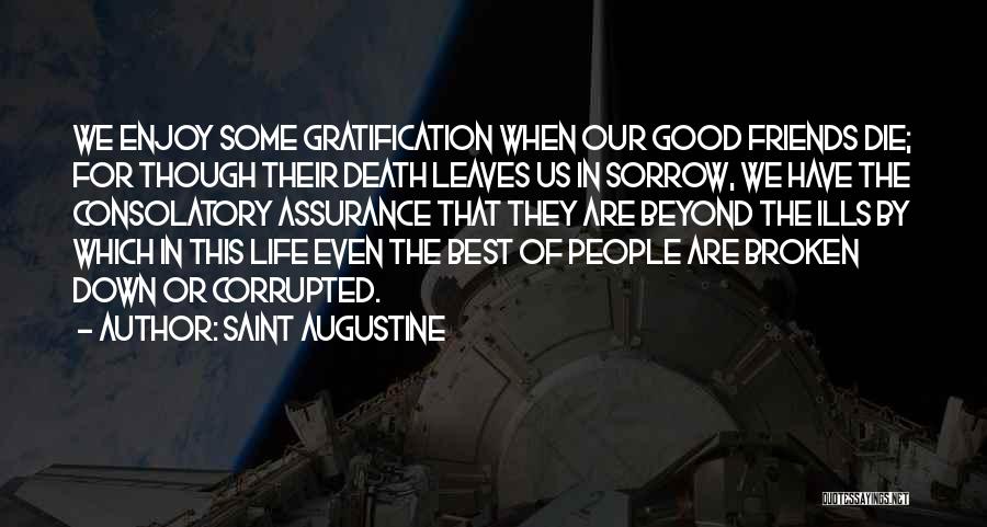 Saint Augustine Quotes: We Enjoy Some Gratification When Our Good Friends Die; For Though Their Death Leaves Us In Sorrow, We Have The