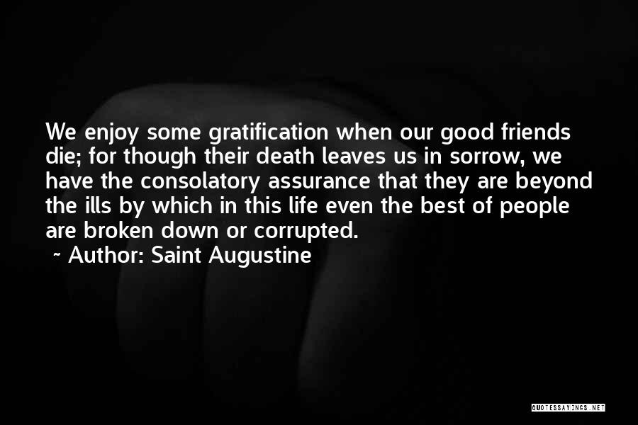 Saint Augustine Quotes: We Enjoy Some Gratification When Our Good Friends Die; For Though Their Death Leaves Us In Sorrow, We Have The