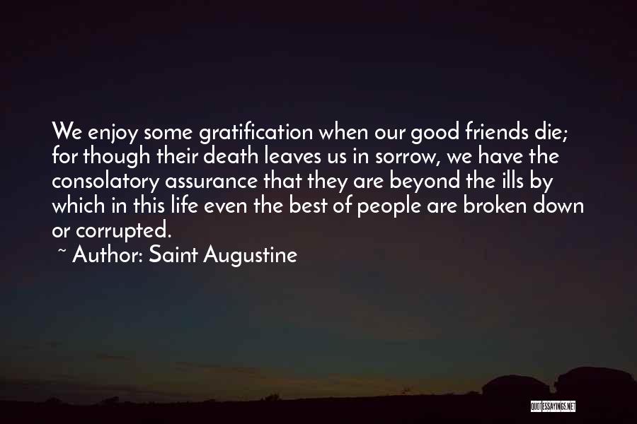 Saint Augustine Quotes: We Enjoy Some Gratification When Our Good Friends Die; For Though Their Death Leaves Us In Sorrow, We Have The