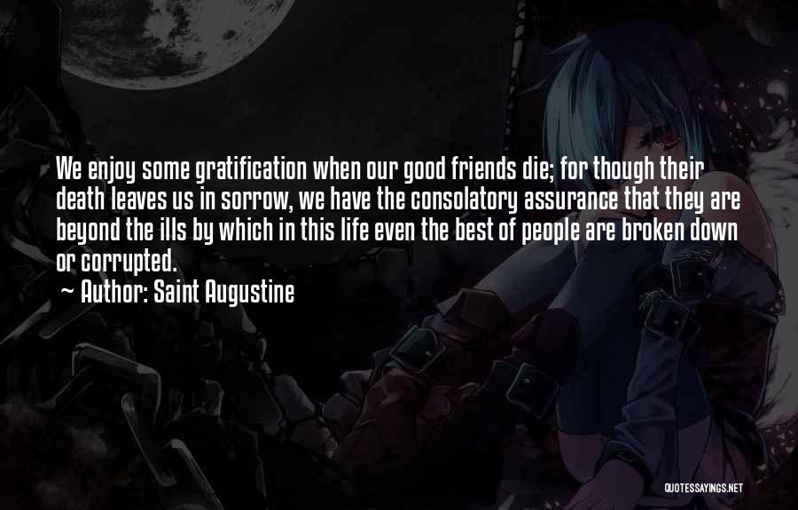 Saint Augustine Quotes: We Enjoy Some Gratification When Our Good Friends Die; For Though Their Death Leaves Us In Sorrow, We Have The