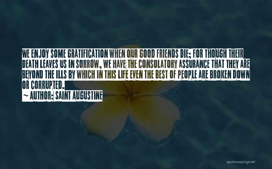 Saint Augustine Quotes: We Enjoy Some Gratification When Our Good Friends Die; For Though Their Death Leaves Us In Sorrow, We Have The